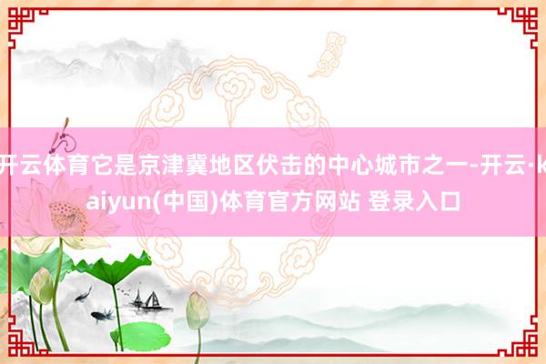 开云体育它是京津冀地区伏击的中心城市之一-开云·kaiyun