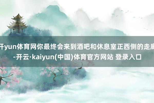 开yun体育网你最终会来到酒吧和休息室正西侧的走廊-开云·kaiyun(中国)体育官方网站 登录入口