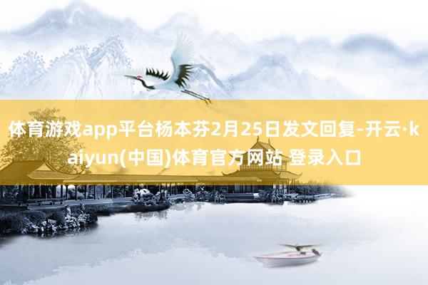 体育游戏app平台杨本芬2月25日发文回复-开云·kaiyun(中国)体育官方网站 登录入口