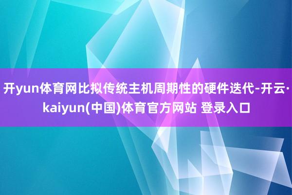 开yun体育网比拟传统主机周期性的硬件迭代-开云·kaiyun(中国)体育官方网站 登录入口