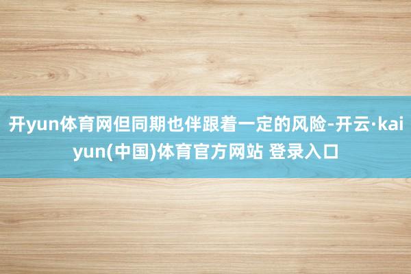 开yun体育网但同期也伴跟着一定的风险-开云·kaiyun(