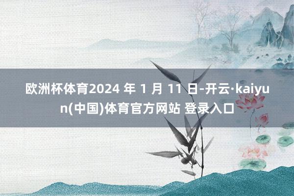 欧洲杯体育2024 年 1 月 11 日-开云·kaiyun