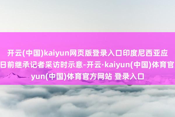 开云(中国)kaiyun网页版登录入口印度尼西亚应答部长苏吉