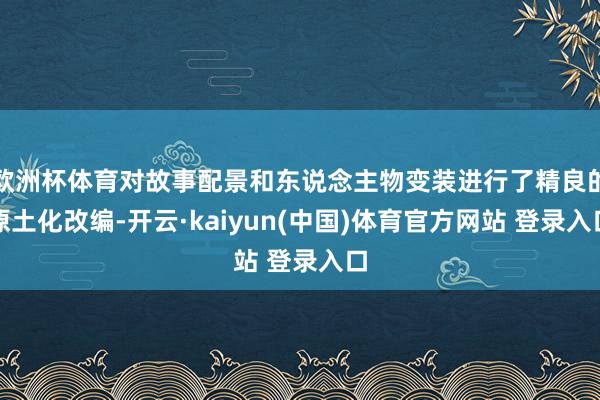 欧洲杯体育对故事配景和东说念主物变装进行了精良的原土化改编-