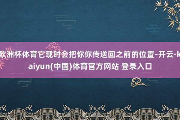 欧洲杯体育它现时会把你你传送回之前的位置-开云·kaiyun(中国)体育官方网站 登录入口