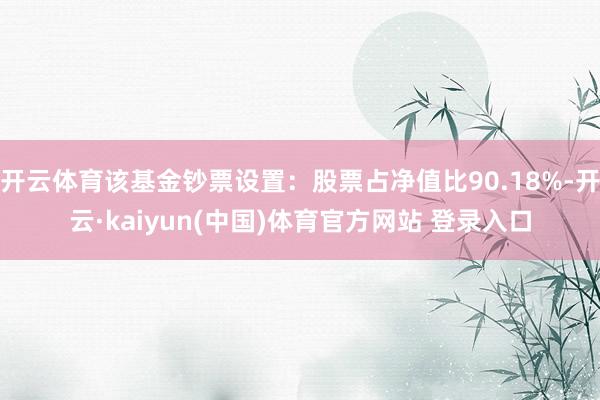 开云体育该基金钞票设置：股票占净值比90.18%-开云·kaiyun(中国)体育官方网站 登录入口