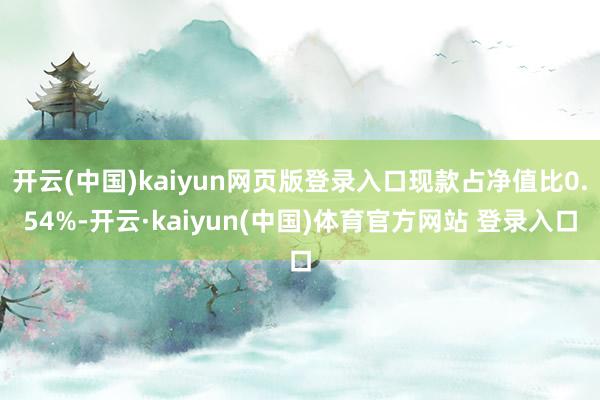 开云(中国)kaiyun网页版登录入口现款占净值比0.54%-开云·kaiyun(中国)体育官方网站 登录入口