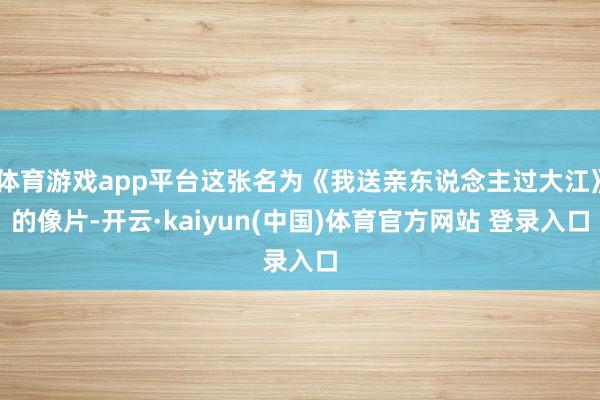 体育游戏app平台这张名为《我送亲东说念主过大江》的像片-开