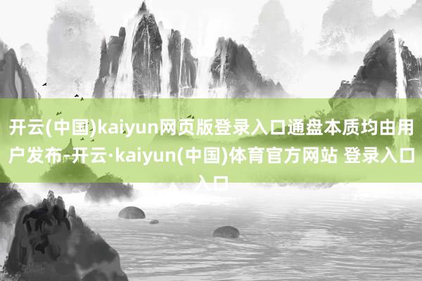 开云(中国)kaiyun网页版登录入口通盘本质均由用户发布-