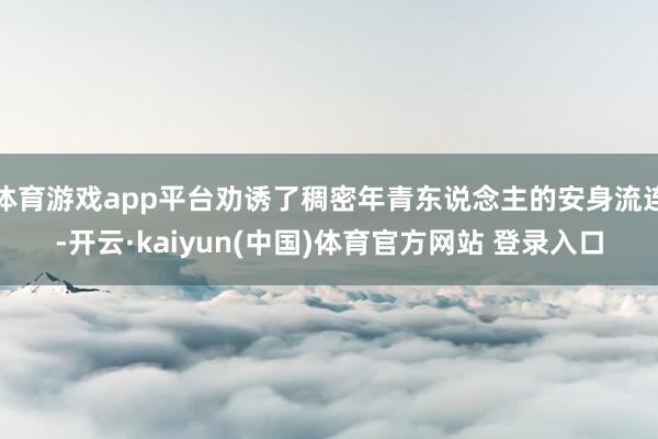 体育游戏app平台劝诱了稠密年青东说念主的安身流连-开云·k