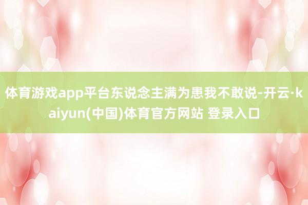 体育游戏app平台东说念主满为患我不敢说-开云·kaiyun(中国)体育官方网站 登录入口