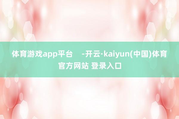 体育游戏app平台    -开云·kaiyun(中国)体育官方网站 登录入口