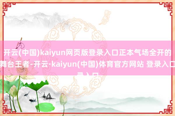 开云(中国)kaiyun网页版登录入口正本气场全开的舞台王者