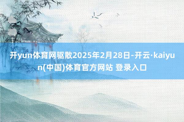 开yun体育网驱散2025年2月28日-开云·kaiyun(