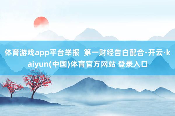 体育游戏app平台举报  第一财经告白配合-开云·kaiyu