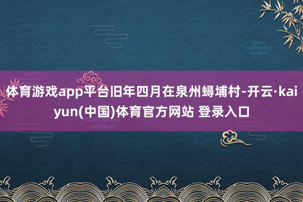 体育游戏app平台旧年四月在泉州蟳埔村-开云·kaiyun(
