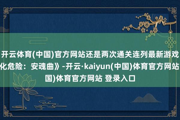 开云体育(中国)官方网站还是两次通关连列最新游戏作品《生化危