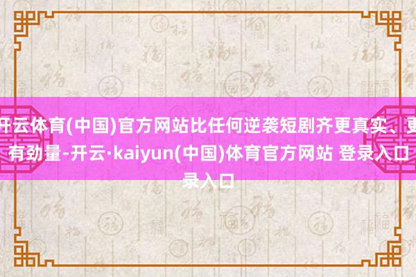 开云体育(中国)官方网站比任何逆袭短剧齐更真实、更有劲量-开云·kaiyun(中国)体育官方网站 登录入口