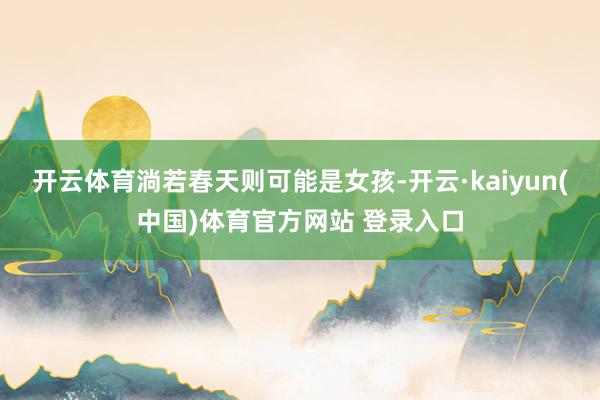 开云体育淌若春天则可能是女孩-开云·kaiyun(中国)体育官方网站 登录入口