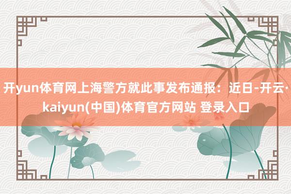 开yun体育网上海警方就此事发布通报：近日-开云·kaiyu