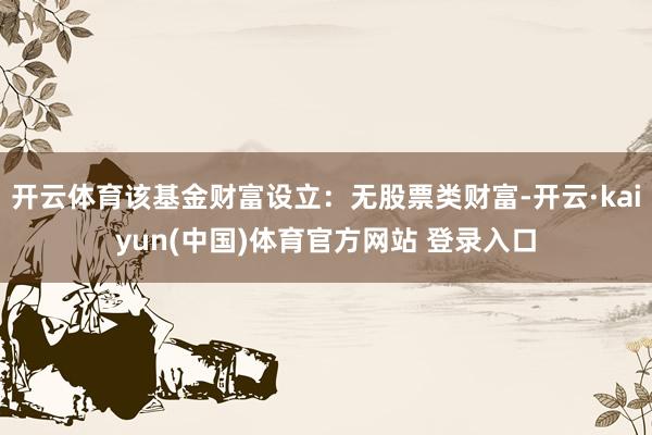 开云体育该基金财富设立：无股票类财富-开云·kaiyun(中