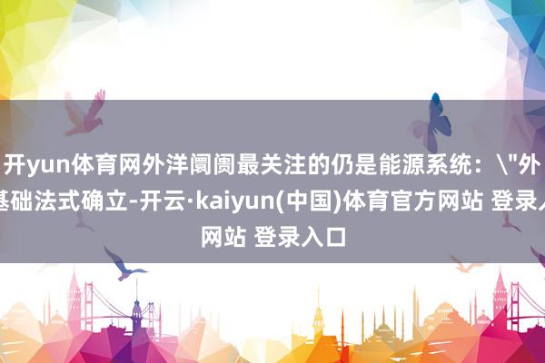 开yun体育网外洋阛阓最关注的仍是能源系统：＂外洋基础法式确