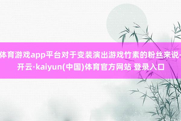 体育游戏app平台对于变装演出游戏竹素的粉丝来说-开云·ka