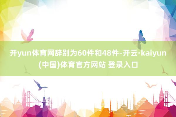 开yun体育网辞别为60件和48件-开云·kaiyun(中国