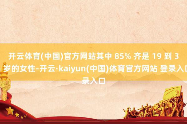 开云体育(中国)官方网站其中 85% 齐是 19 到 35 