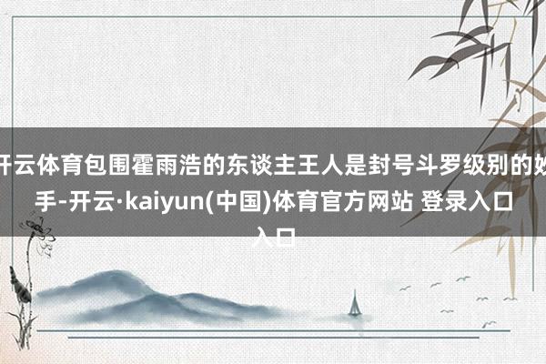 开云体育包围霍雨浩的东谈主王人是封号斗罗级别的妙手-开云·k