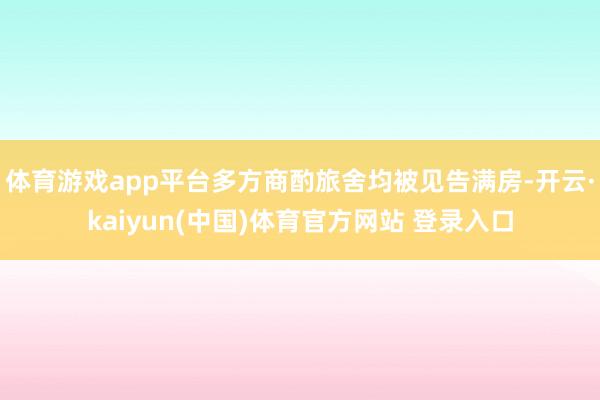 体育游戏app平台多方商酌旅舍均被见告满房-开云·kaiyun(中国)体育官方网站 登录入口