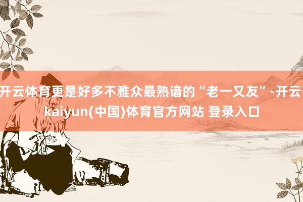 开云体育更是好多不雅众最熟谙的“老一又友”-开云·kaiyun(中国)体育官方网站 登录入口
