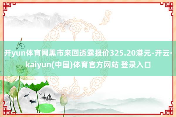 开yun体育网黑市来回透露报价325.20港元-开云·kai