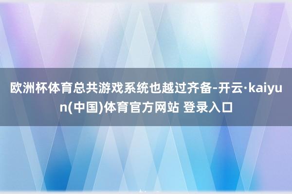 欧洲杯体育总共游戏系统也越过齐备-开云·kaiyun(中国)