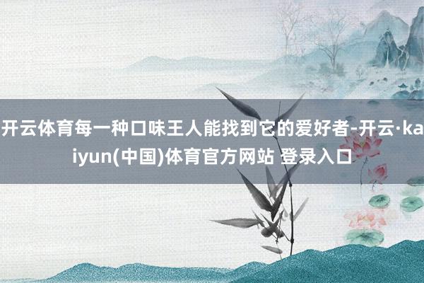 开云体育每一种口味王人能找到它的爱好者-开云·kaiyun(