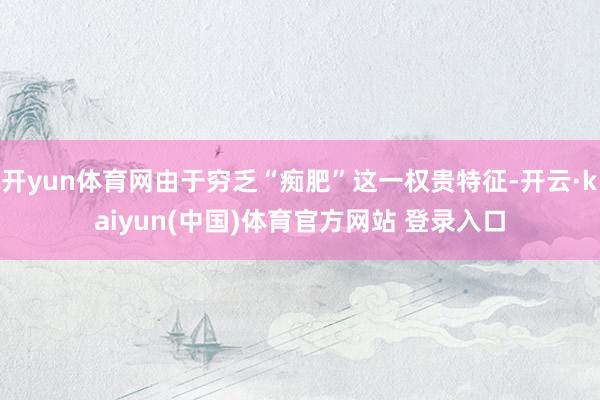 开yun体育网由于穷乏“痴肥”这一权贵特征-开云·kaiyu
