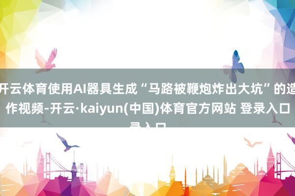 开云体育使用AI器具生成“马路被鞭炮炸出大坑”的造作视频-开