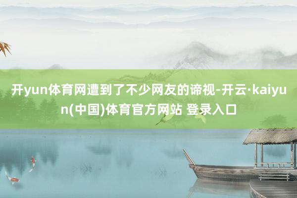 开yun体育网遭到了不少网友的谛视-开云·kaiyun(中国
