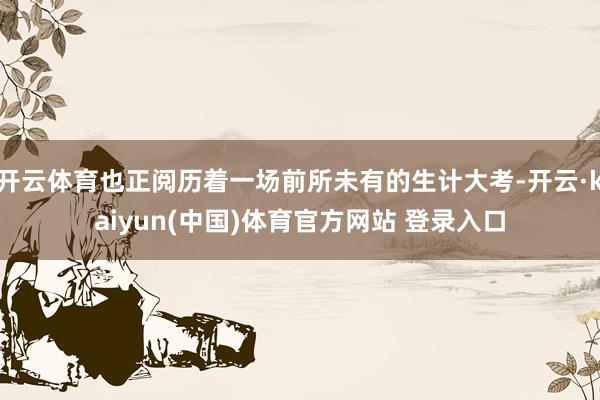 开云体育也正阅历着一场前所未有的生计大考-开云·kaiyun