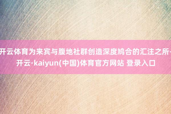 开云体育为来宾与腹地社群创造深度鸠合的汇注之所-开云·kaiyun(中国)体育官方网站 登录入口