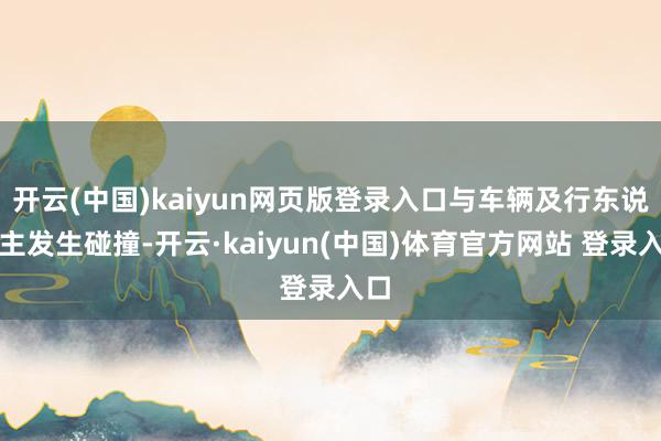 开云(中国)kaiyun网页版登录入口与车辆及行东说念主发生碰撞-开云·kaiyun(中国)体育官方网站 登录入口