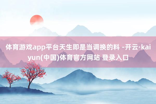 体育游戏app平台天生即是当调换的料 -开云·kaiyun(中国)体育官方网站 登录入口