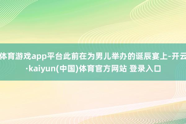 体育游戏app平台此前在为男儿举办的诞辰宴上-开云·kaiy