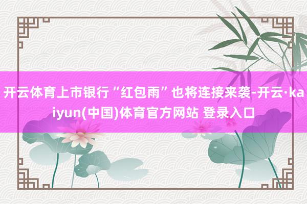 开云体育上市银行“红包雨”也将连接来袭-开云·kaiyun(