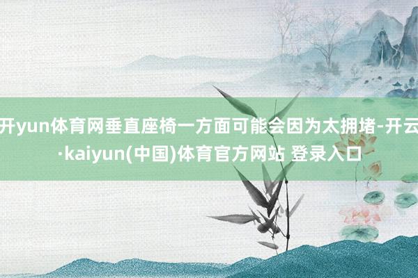 开yun体育网垂直座椅一方面可能会因为太拥堵-开云·kaiy