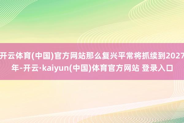 开云体育(中国)官方网站那么复兴平常将抓续到2027年-开云